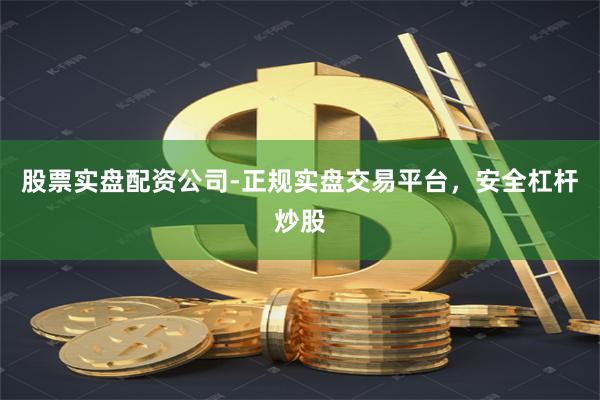 股票实盘配资公司-正规实盘交易平台，安全杠杆炒股