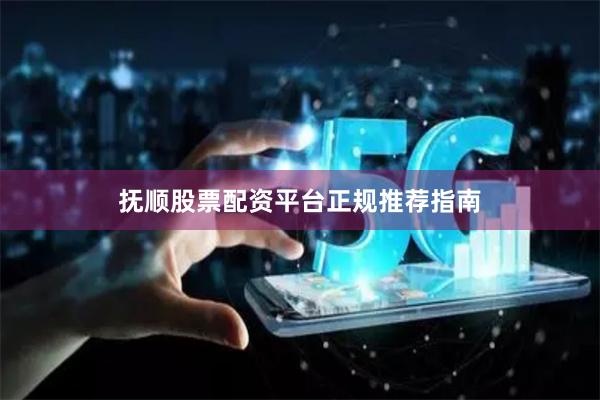 抚顺股票配资平台正规推荐指南