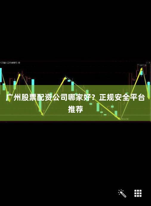广州股票配资公司哪家好？正规安全平台推荐