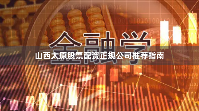 山西太原股票配资正规公司推荐指南