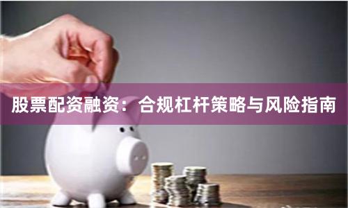 股票配资融资：合规杠杆策略与风险指南