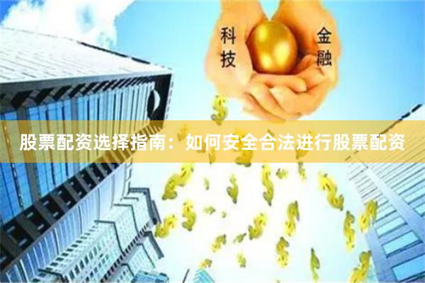 股票配资选择指南：如何安全合法进行股票配资