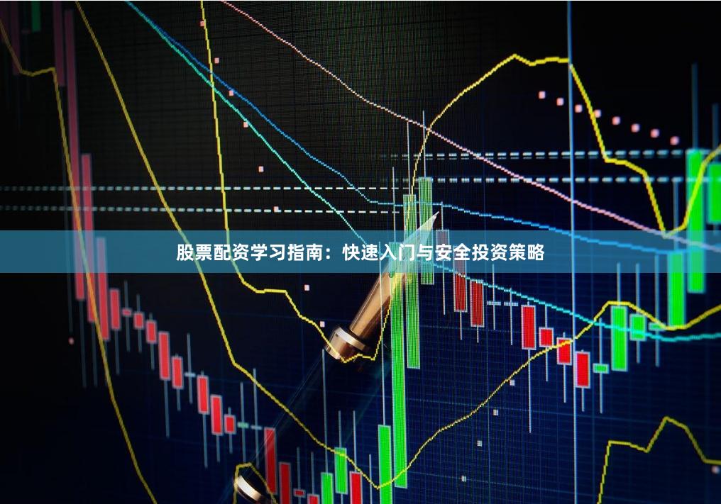 股票配资学习指南：快速入门与安全投资策略