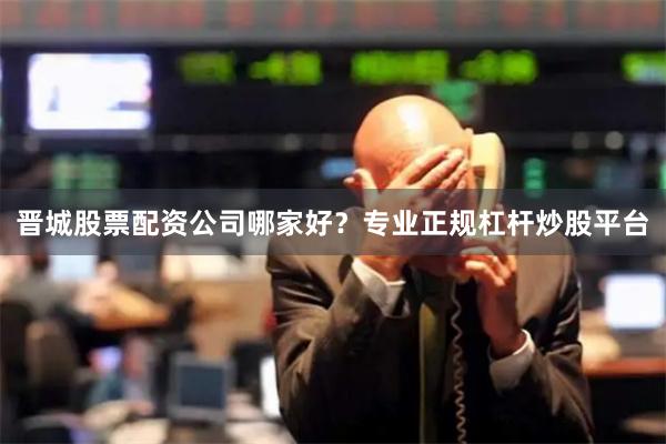晋城股票配资公司哪家好？专业正规杠杆炒股平台