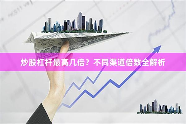 炒股杠杆最高几倍？不同渠道倍数全解析